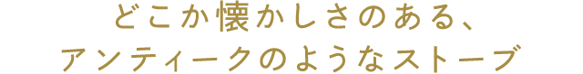 どこか懐かしさのある、アンティークのようなストーブ 